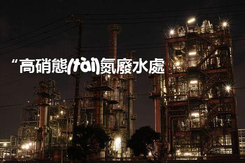 “高硝態(tài)氮廢水處理，綠色環(huán)保新篇章”